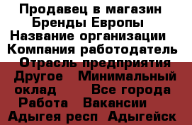 Продавец в магазин "Бренды Европы › Название организации ­ Компания-работодатель › Отрасль предприятия ­ Другое › Минимальный оклад ­ 1 - Все города Работа » Вакансии   . Адыгея респ.,Адыгейск г.